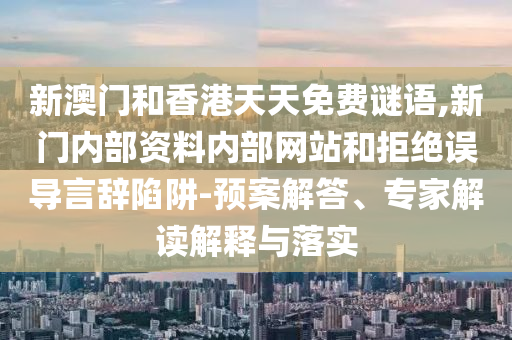 新澳門和香港天天免費謎語,新門內部資料內部網站和拒絕誤導言辭陷阱-預案解答、專家解讀解釋與落實