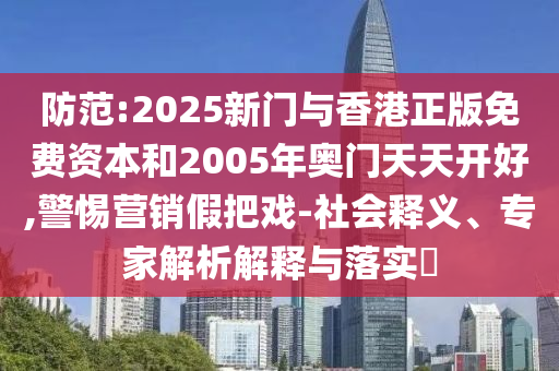 防范:2025新門與香港正版免費資本和2005年奧門天天開好,警惕營銷假把戲-社會釋義、專家解析解釋與落實?