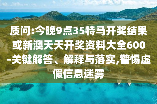 質問:今晚9點35特馬開獎結果或新澳天天開獎資料大全600-關鍵解答、解釋與落實,警惕虛假信息迷霧