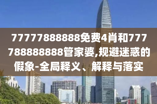 77777888888免費4肖和777788888888管家婆,規避迷惑的假象-全局釋義、解釋與落實