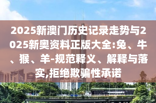 2025新澳門歷史記錄走勢與2025新奧資料正版大全:兔、牛、猴、羊-規(guī)范釋義、解釋與落實,拒絕欺騙性承諾