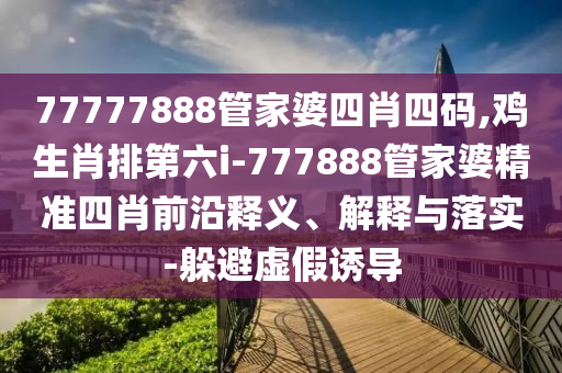 77777888管家婆四肖四碼,雞生肖排第六i-777888管家婆精準(zhǔn)四肖前沿釋義、解釋與落實(shí)-躲避虛假誘導(dǎo)
