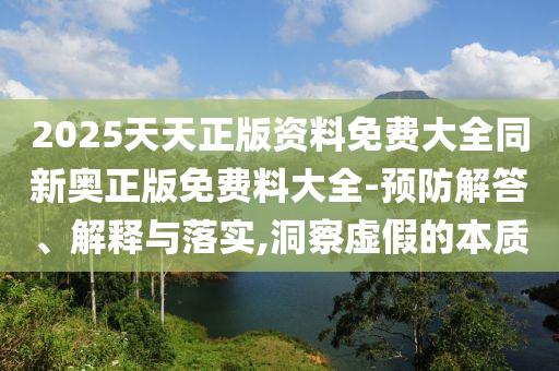 2025天天正版資料免費大全同新奧正版免費料大全-預防解答、解釋與落實,洞察虛假的本質