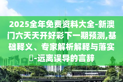2025全年免費(fèi)資料大全-新澳門六天天開好彩下一期預(yù)測,基礎(chǔ)釋義、專家解析解釋與落實(shí)?-遠(yuǎn)離誤導(dǎo)的言辭