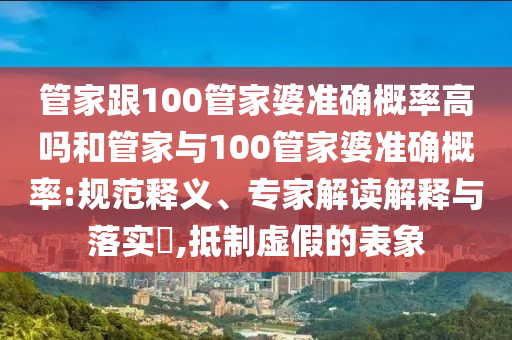 管家跟100管家婆準(zhǔn)確概率高嗎和管家與100管家婆準(zhǔn)確概率:規(guī)范釋義、專家解讀解釋與落實(shí)?,抵制虛假的表象