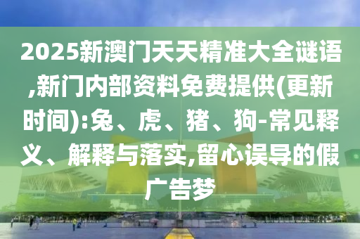 2025新澳門天天精準(zhǔn)大全謎語,新門內(nèi)部資料免費(fèi)提供(更新時(shí)間):兔、虎、豬、狗-常見釋義、解釋與落實(shí),留心誤導(dǎo)的假廣告夢