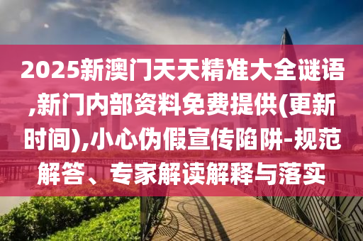 2025新澳門天天精準(zhǔn)大全謎語,新門內(nèi)部資料免費(fèi)提供(更新時(shí)間),小心偽假宣傳陷阱-規(guī)范解答、專家解讀解釋與落實(shí)