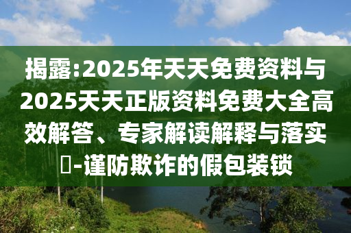 揭露:2025年天天免費資料與2025天天正版資料免費大全高效解答、專家解讀解釋與落實?-謹防欺詐的假包裝鎖