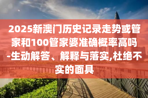 2025新澳門歷史記錄走勢(shì)或管家和100管家婆準(zhǔn)確概率高嗎-生動(dòng)解答、解釋與落實(shí),杜絕不實(shí)的面具