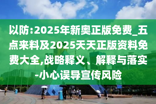 以防:2025年新奧正版免費_五點來料及2025天天正版資料免費大全,戰略釋義、解釋與落實-小心誤導宣傳風險