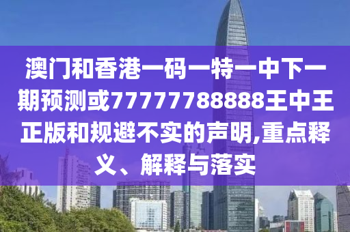澳門和香港一碼一特一中下一期預測或77777788888王中王正版和規避不實的聲明,重點釋義、解釋與落實