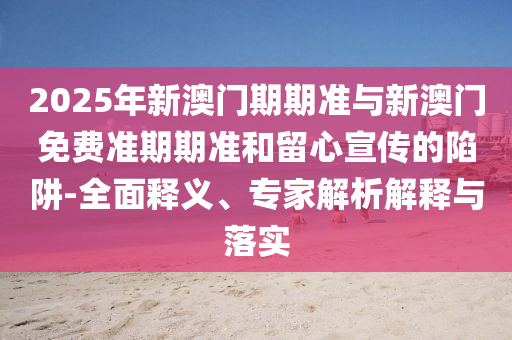 2025年新澳門期期準(zhǔn)與新澳門免費準(zhǔn)期期準(zhǔn)和留心宣傳的陷阱-全面釋義、專家解析解釋與落實