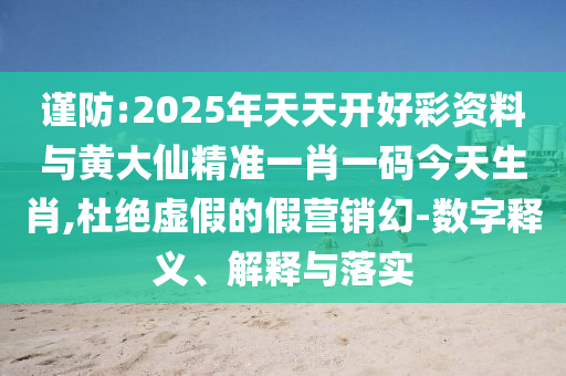 謹防:2025年天天開好彩資料與黃大仙精準一肖一碼今天生肖,杜絕虛假的假營銷幻-數字釋義、解釋與落實