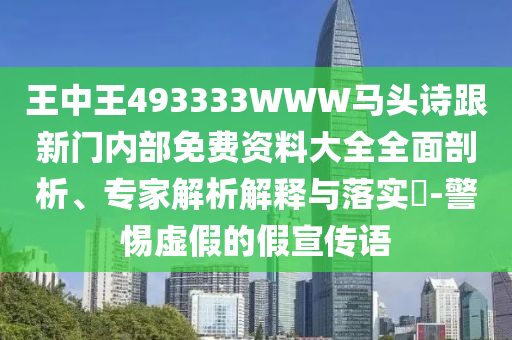 王中王493333WWW馬頭詩跟新門內部免費資料大全全面剖析、專家解析解釋與落實?-警惕虛假的假宣傳語