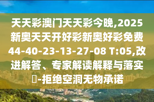 天天彩澳門天天彩今晚,2025新奧天天開好彩新奧好彩免費44-40-23-13-27-08 T:05,改進解答、專家解讀解釋與落實?-拒絕空洞無物承諾