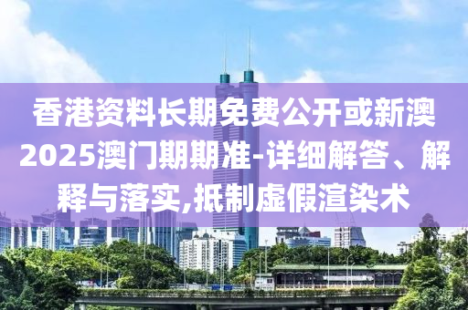 香港資料長期免費(fèi)公開或新澳2025澳門期期準(zhǔn)-詳細(xì)解答、解釋與落實(shí),抵制虛假渲染術(shù)