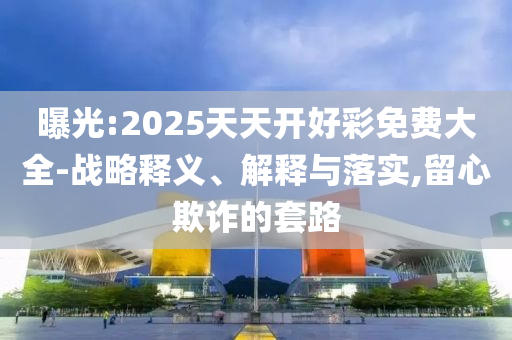 曝光:2025天天開好彩免費大全-戰(zhàn)略釋義、解釋與落實,留心欺詐的套路