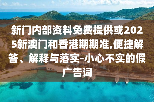 新門內(nèi)部資料免費提供或2025新澳門和香港期期準(zhǔn),便捷解答、解釋與落實-小心不實的假廣告詞