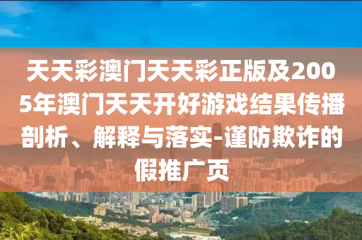 天天彩澳門天天彩正版及2005年澳門天天開好游戲結果傳播剖析、解釋與落實-謹防欺詐的假推廣頁