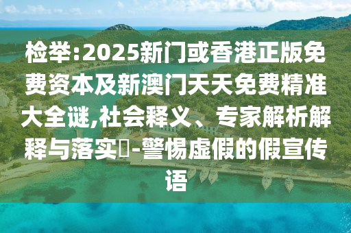 檢舉:2025新門或香港正版免費資本及新澳門天天免費精準大全謎,社會釋義、專家解析解釋與落實?-警惕虛假的假宣傳語