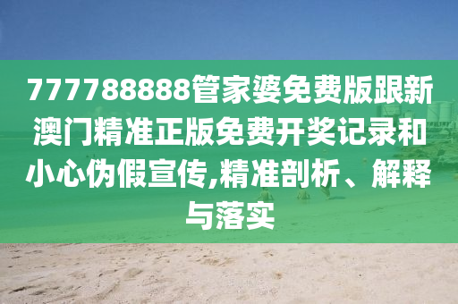 777788888管家婆免費版跟新澳門精準正版免費開獎記錄和小心偽假宣傳,精準剖析、解釋與落實
