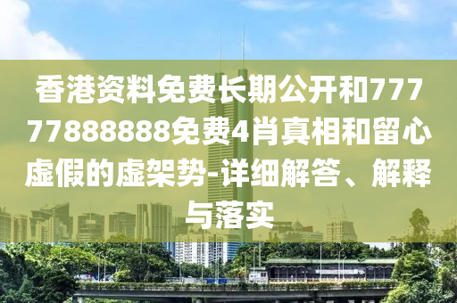 香港資料免費長期公開和77777888888免費4肖真相和留心虛假的虛架勢-詳細解答、解釋與落實