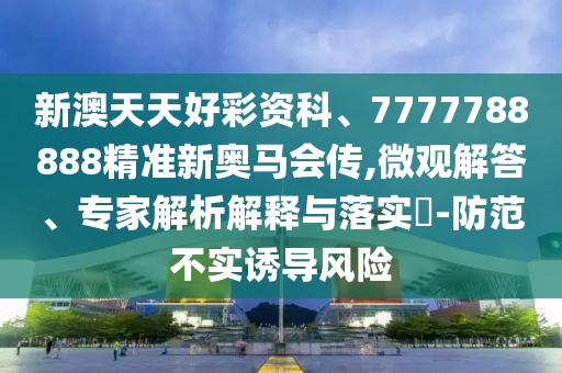 新澳天天好彩資科、7777788888精準(zhǔn)新奧馬會(huì)傳,微觀解答、專(zhuān)家解析解釋與落實(shí)?-防范不實(shí)誘導(dǎo)風(fēng)險(xiǎn)