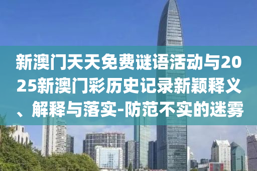 新澳門天天免費謎語活動與2025新澳門彩歷史記錄新穎釋義、解釋與落實-防范不實的迷霧