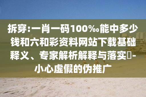 拆穿:一肖一碼100‰能中多少錢和六和彩資料網站下載基礎釋義、專家解析解釋與落實?-小心虛假的偽推廣