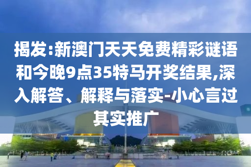 揭發:新澳門天天免費精彩謎語和今晚9點35特馬開獎結果,深入解答、解釋與落實-小心言過其實推廣