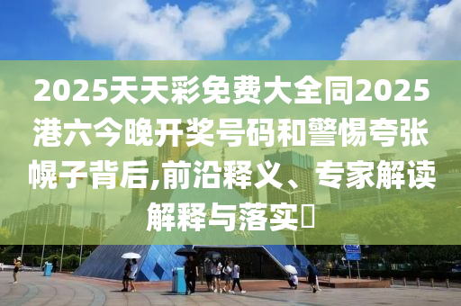 2025天天彩免費大全同2025港六今晚開獎號碼和警惕夸張幌子背后,前沿釋義、專家解讀解釋與落實?