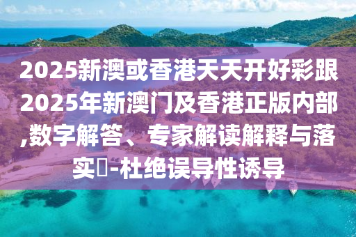 2025新澳或香港天天開好彩跟2025年新澳門及香港正版內(nèi)部,數(shù)字解答、專家解讀解釋與落實?-杜絕誤導性誘導