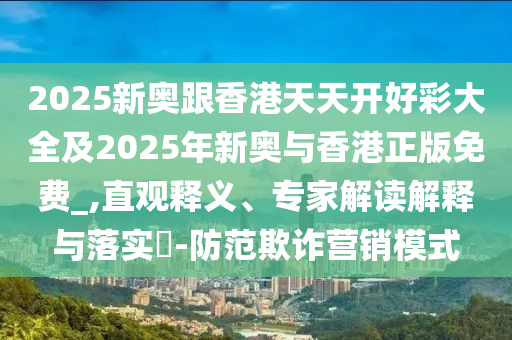 2025新奧跟香港天天開好彩大全及2025年新奧與香港正版免費_,直觀釋義、專家解讀解釋與落實?-防范欺詐營銷模式