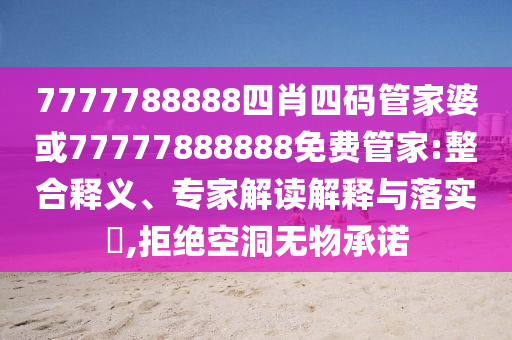 7777788888四肖四碼管家婆或77777888888免費管家:整合釋義、專家解讀解釋與落實?,拒絕空洞無物承諾