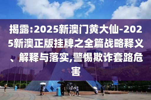 揭露:2025新澳門黃大仙-2025新澳正版掛牌之全篇戰(zhàn)略釋義、解釋與落實(shí),警惕欺詐套路危害
