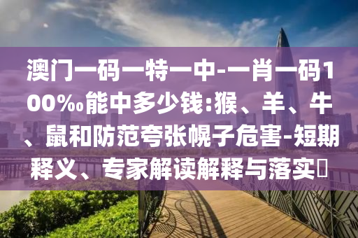 澳門一碼一特一中-一肖一碼100‰能中多少錢:猴、羊、牛、鼠和防范夸張幌子危害-短期釋義、專家解讀解釋與落實?