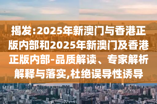 揭發:2025年新澳門與香港正版內部和2025年新澳門及香港正版內部-品質解讀、專家解析解釋與落實,杜絕誤導性誘導