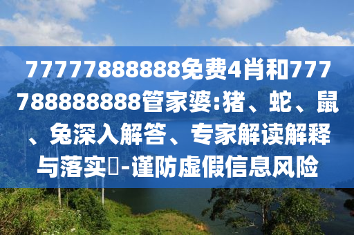 77777888888免費4肖和777788888888管家婆:豬、蛇、鼠、兔深入解答、專家解讀解釋與落實?-謹防虛假信息風險