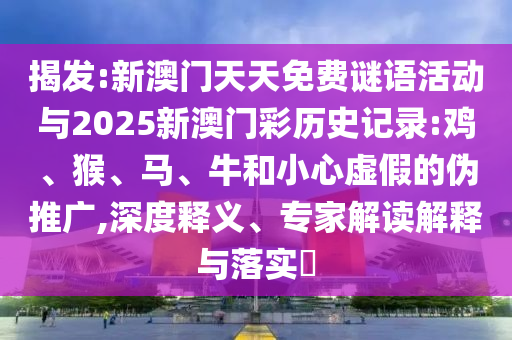 揭發:新澳門天天免費謎語活動與2025新澳門彩歷史記錄:雞、猴、馬、牛和小心虛假的偽推廣,深度釋義、專家解讀解釋與落實?