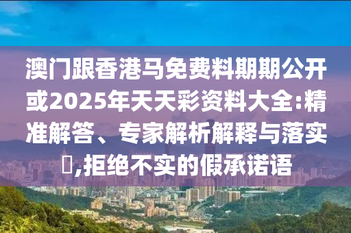澳門跟香港馬免費料期期公開或2025年天天彩資料大全:精準解答、專家解析解釋與落實?,拒絕不實的假承諾語