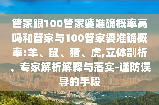管家跟100管家婆準確概率高嗎和管家與100管家婆準確概率:羊、鼠、豬、虎,立體剖析、專家解析解釋與落實-謹防誤導的手段