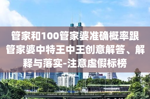 管家和100管家婆準(zhǔn)確概率跟管家婆中特王中王創(chuàng)意解答、解釋與落實(shí)-注意虛假標(biāo)榜
