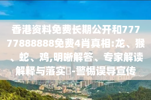 香港資料免費長期公開和77777888888免費4肖真相:龍、猴、蛇、雞,明晰解答、專家解讀解釋與落實?-警惕誤導宣傳