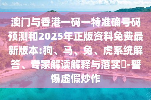澳門與香港一碼一特準確號碼預(yù)測和2025年正版資料免費最新版本:狗、馬、兔、虎系統(tǒng)解答、專家解讀解釋與落實?-警惕虛假炒作