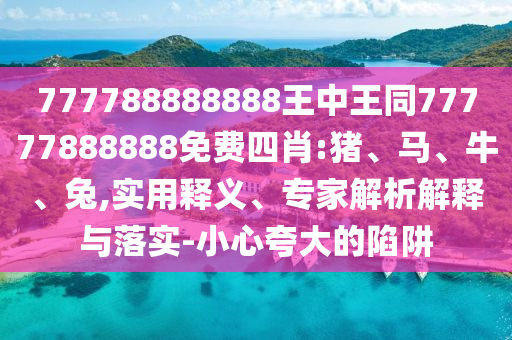 777788888888王中王同77777888888免費四肖:豬、馬、牛、兔,實用釋義、專家解析解釋與落實-小心夸大的陷阱
