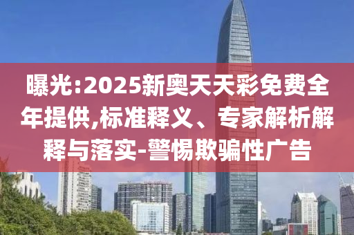 曝光:2025新奧天天彩免費全年提供,標準釋義、專家解析解釋與落實-警惕欺騙性廣告