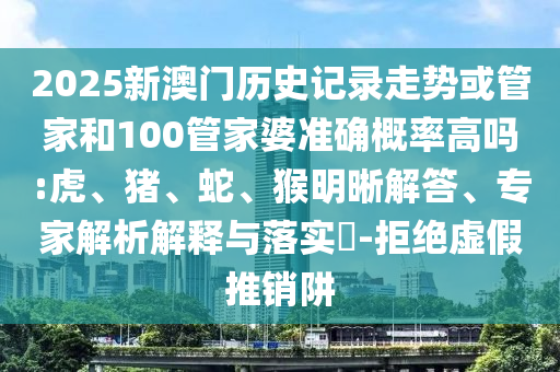 2025新澳門歷史記錄走勢或管家和100管家婆準確概率高嗎:虎、豬、蛇、猴明晰解答、專家解析解釋與落實?-拒絕虛假推銷阱