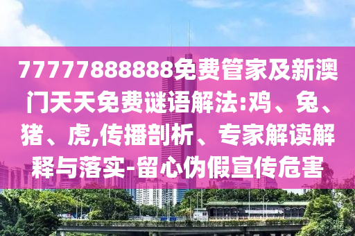 77777888888免費管家及新澳門天天免費謎語解法:雞、兔、豬、虎,傳播剖析、專家解讀解釋與落實-留心偽假宣傳危害