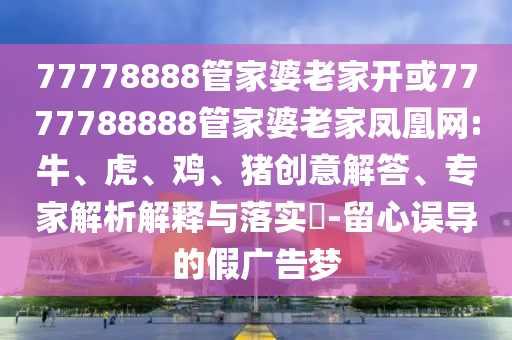 77778888管家婆老家開或7777788888管家婆老家鳳凰網:牛、虎、雞、豬創意解答、專家解析解釋與落實?-留心誤導的假廣告夢