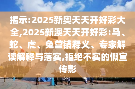 揭示:2025新奧天天開好彩大全,2025新澳天天開好彩:馬、蛇、虎、兔營銷釋義、專家解讀解釋與落實,拒絕不實的假宣傳影